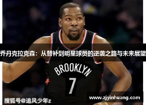 乔丹克拉克森：从替补到明星球员的逆袭之路与未来展望