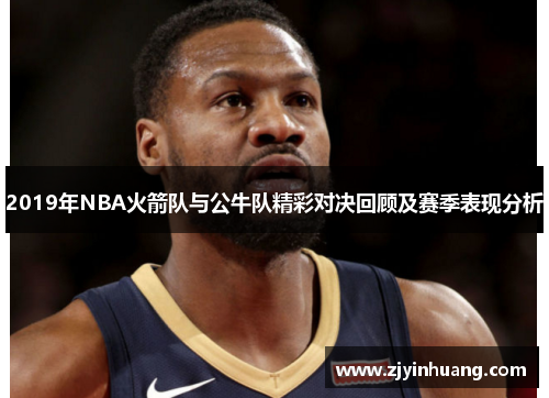 2019年NBA火箭队与公牛队精彩对决回顾及赛季表现分析