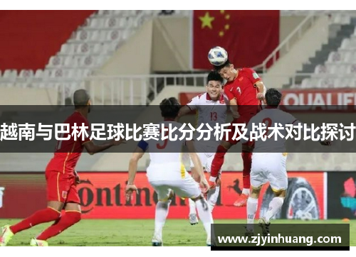越南与巴林足球比赛比分分析及战术对比探讨