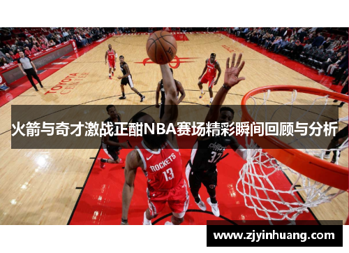 火箭与奇才激战正酣NBA赛场精彩瞬间回顾与分析