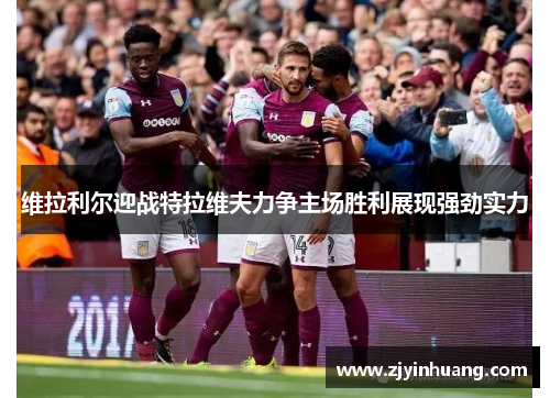 维拉利尔迎战特拉维夫力争主场胜利展现强劲实力
